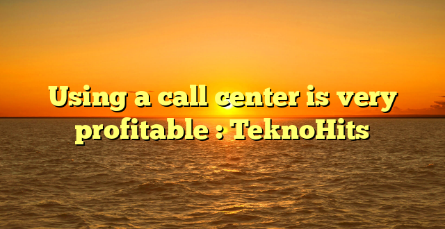 Using a call center is very profitable : TeknoHits