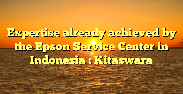 Expertise already achieved by the Epson Service Center in Indonesia : Kitaswara