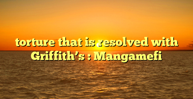 torture that is resolved with Griffith’s : Mangamefi