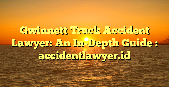 Gwinnett Truck Accident Lawyer: An In-Depth Guide : accidentlawyer.id