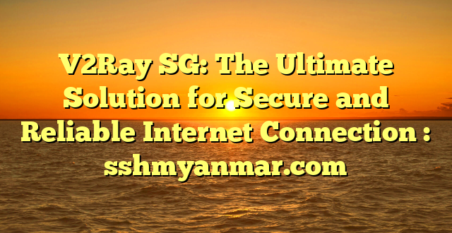 V2Ray SG: The Ultimate Solution for Secure and Reliable Internet Connection : sshmyanmar.com